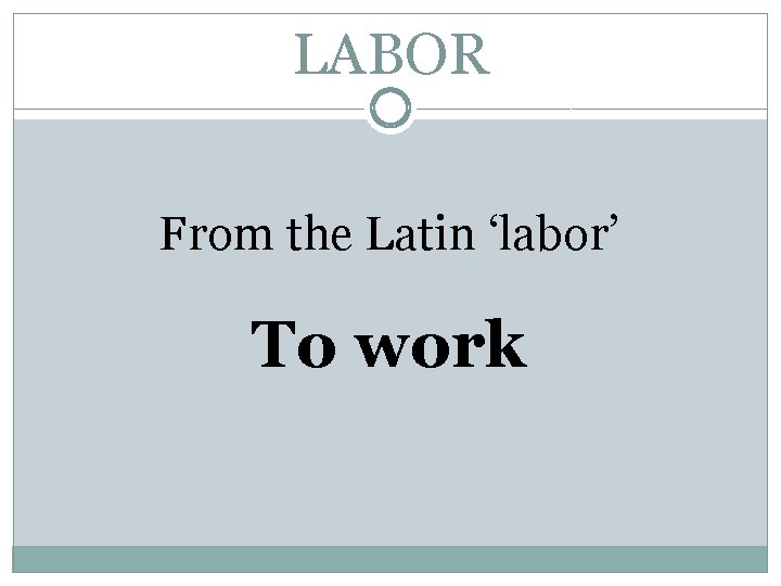 LABOR From the Latin ‘labor’ To work 