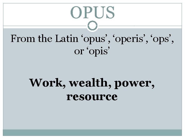 OPUS From the Latin ‘opus’, ‘operis’, ‘ops’, or ‘opis’ Work, wealth, power, resource 