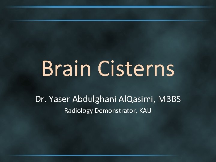 Brain Cisterns Dr. Yaser Abdulghani Al. Qasimi, MBBS Radiology Demonstrator, KAU 