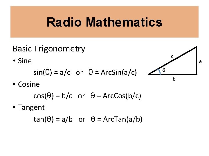 Radio Mathematics Basic Trigonometry c • Sine sin(θ) = a/c or θ = Arc.