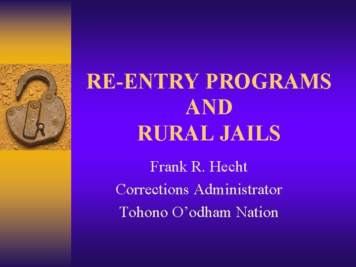 RE-ENTRY PROGRAMS AND RURAL JAILS Frank R. Hecht Corrections Administrator Tohono O’odham Nation 