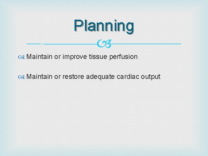 Planning Maintain or improve tissue perfusion Maintain or restore adequate cardiac output 