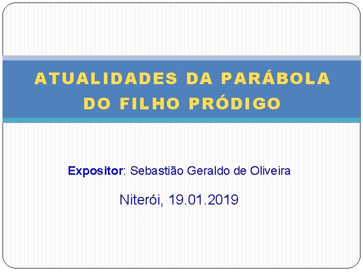 ATUALIDADES DA PARÁBOLA DO FILHO PRÓDIGO Expositor: Sebastião Geraldo de Oliveira Niterói, 19. 01.