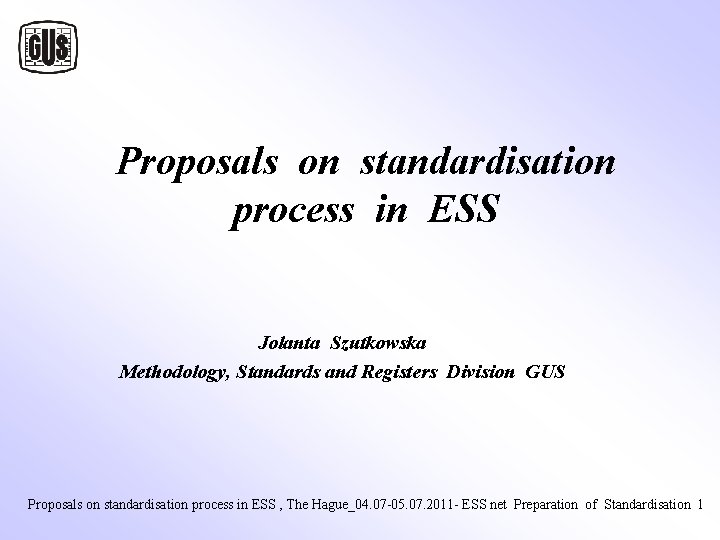 Proposals on standardisation process in ESS Jolanta Szutkowska Methodology, Standards and Registers Division GUS Proposals on standardisation process in ESS Jolanta Szutkowska Methodology, Standards and Registers Division GUS