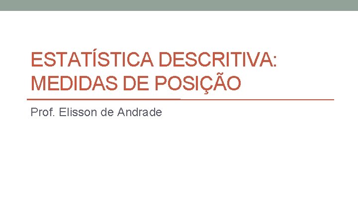 ESTATÍSTICA DESCRITIVA: MEDIDAS DE POSIÇÃO Prof. Elisson de Andrade 