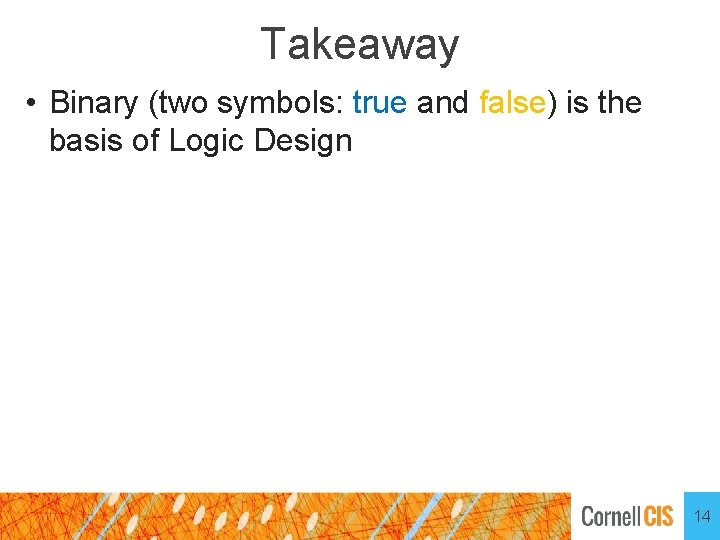 Takeaway • Binary (two symbols: true and false) is the basis of Logic Design