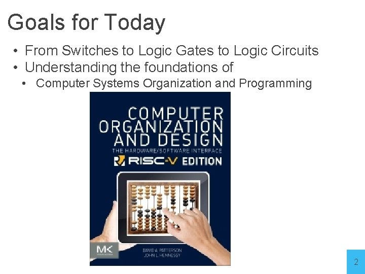 Goals for Today • From Switches to Logic Gates to Logic Circuits • Understanding