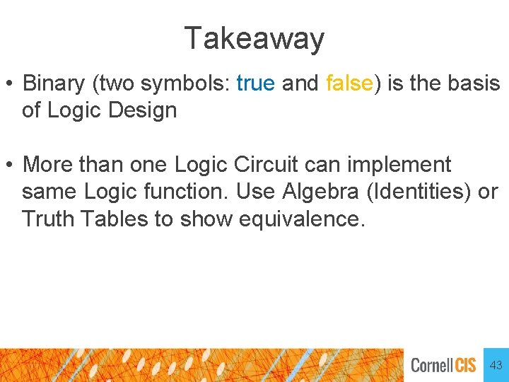 Takeaway • Binary (two symbols: true and false) is the basis of Logic Design