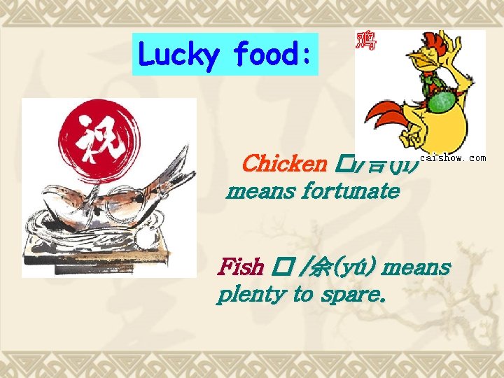Lucky food: Chicken �/吉(jī) means fortunate Fish � /余(yú) means plenty to spare. 