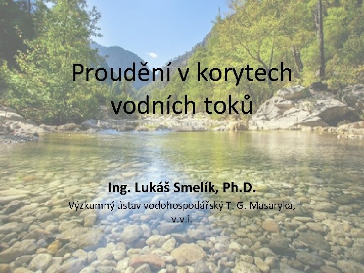 Proudění v korytech vodních toků Ing. Lukáš Smelík, Ph. D. Výzkumný ústav vodohospodářský T.