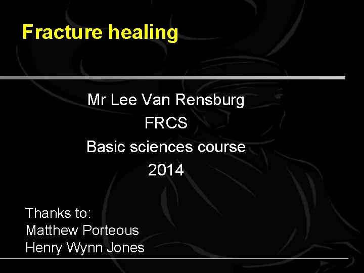 Fracture healing Mr Lee Van Rensburg FRCS Basic sciences course 2014 Thanks to: Matthew