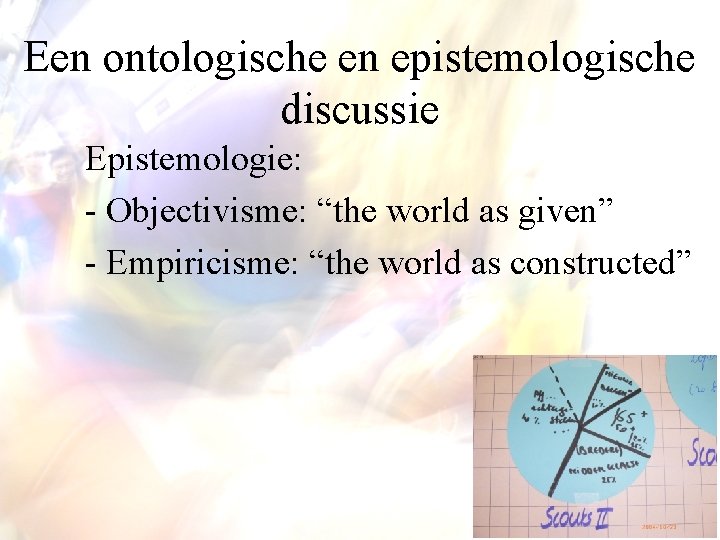 Een ontologische en epistemologische discussie Epistemologie: - Objectivisme: “the world as given” - Empiricisme: