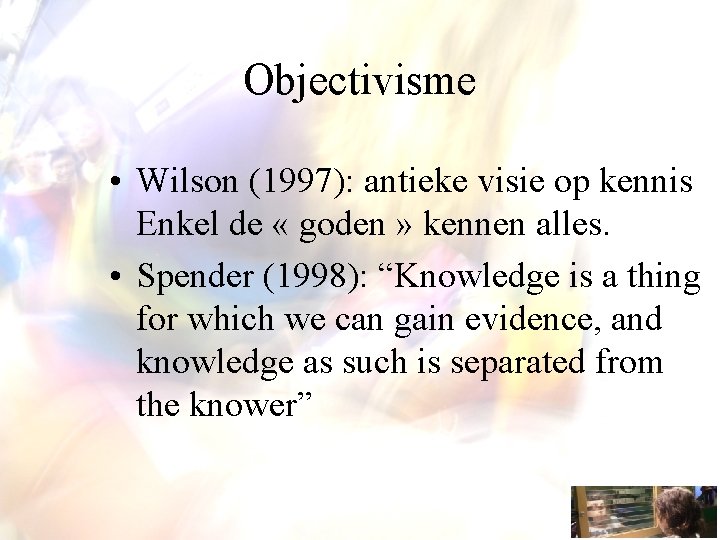 Objectivisme • Wilson (1997): antieke visie op kennis Enkel de « goden » kennen