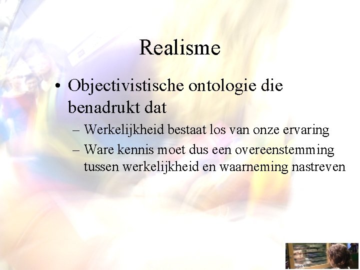 Realisme • Objectivistische ontologie die benadrukt dat – Werkelijkheid bestaat los van onze ervaring