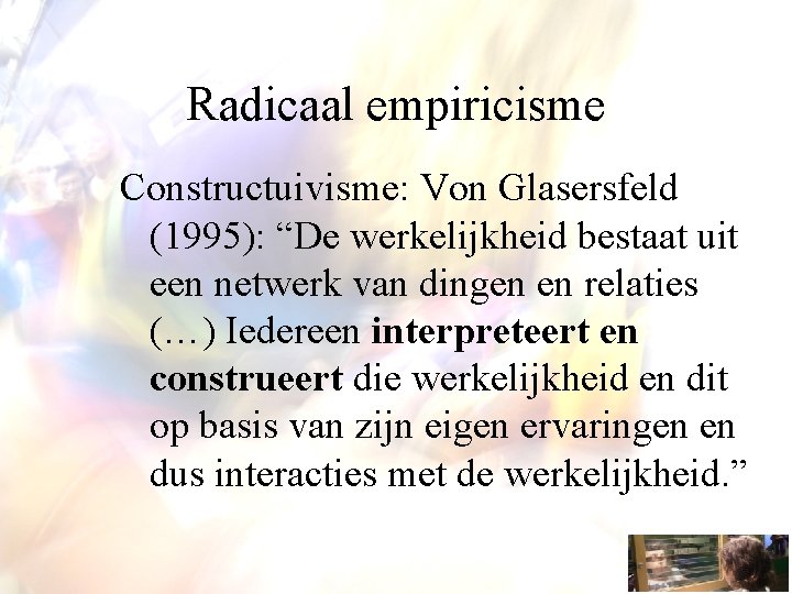 Radicaal empiricisme Constructuivisme: Von Glasersfeld (1995): “De werkelijkheid bestaat uit een netwerk van dingen