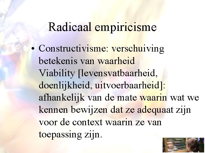 Radicaal empiricisme • Constructivisme: verschuiving betekenis van waarheid Viability [levensvatbaarheid, doenlijkheid, uitvoerbaarheid]: afhankelijk van