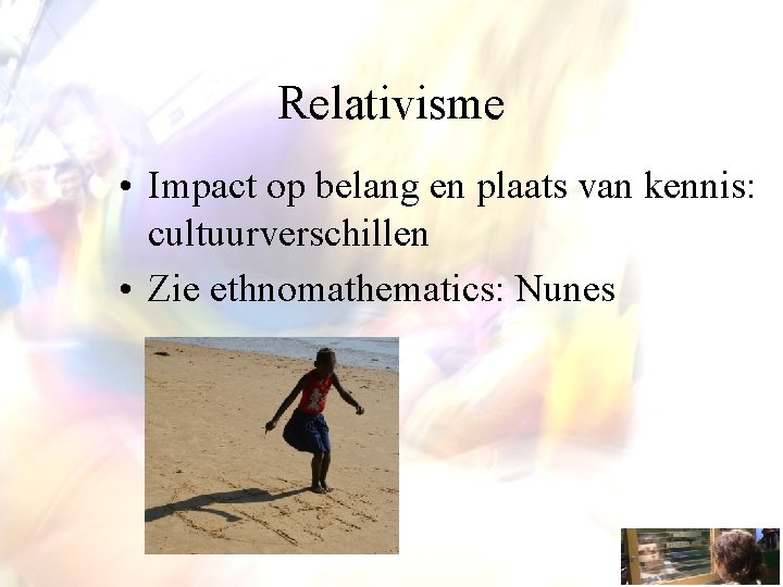 Relativisme • Impact op belang en plaats van kennis: cultuurverschillen • Zie ethnomathematics: Nunes