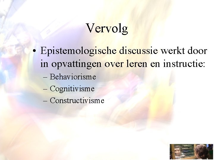 Vervolg • Epistemologische discussie werkt door in opvattingen over leren en instructie: – Behaviorisme