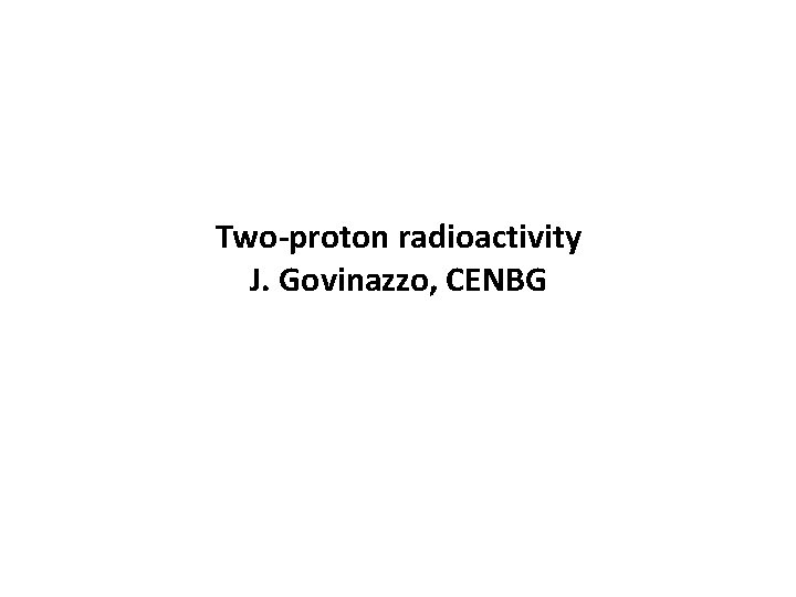 Two-proton radioactivity J. Govinazzo, CENBG 