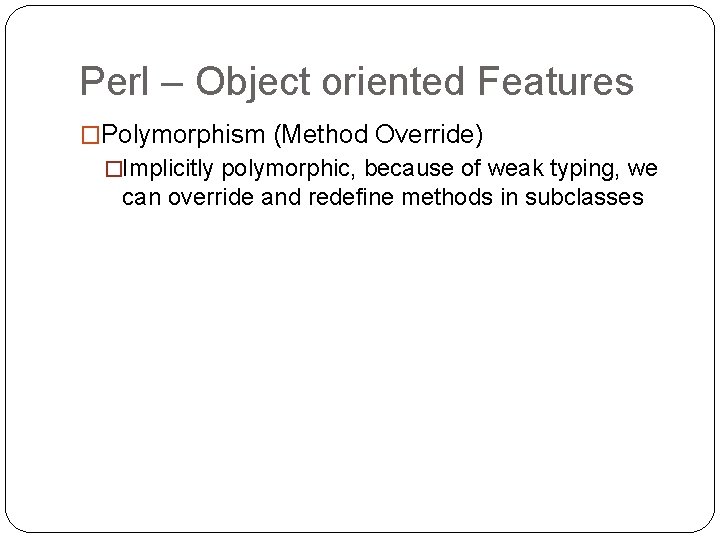 Perl – Object oriented Features �Polymorphism (Method Override) �Implicitly polymorphic, because of weak typing,