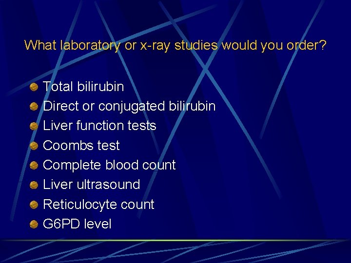 What laboratory or x-ray studies would you order? Total bilirubin Direct or conjugated bilirubin