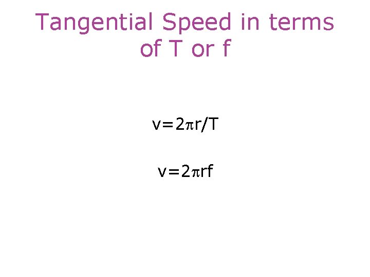 Tangential Speed in terms of T or f v=2 pr/T v=2 prf 