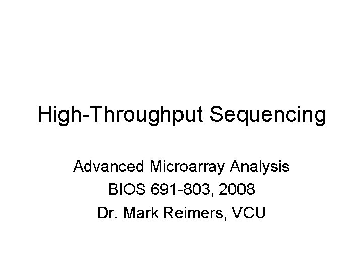 High-Throughput Sequencing Advanced Microarray Analysis BIOS 691 -803, 2008 Dr. Mark Reimers, VCU 