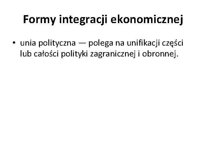 Formy integracji ekonomicznej • unia polityczna — polega na unifikacji części lub całości polityki
