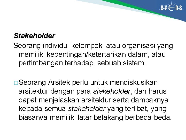Stakeholder Seorang individu, kelompok, atau organisasi yang memiliki kepentingan/ketertarikan dalam, atau pertimbangan terhadap, sebuah Stakeholder Seorang individu, kelompok, atau organisasi yang memiliki kepentingan/ketertarikan dalam, atau pertimbangan terhadap, sebuah