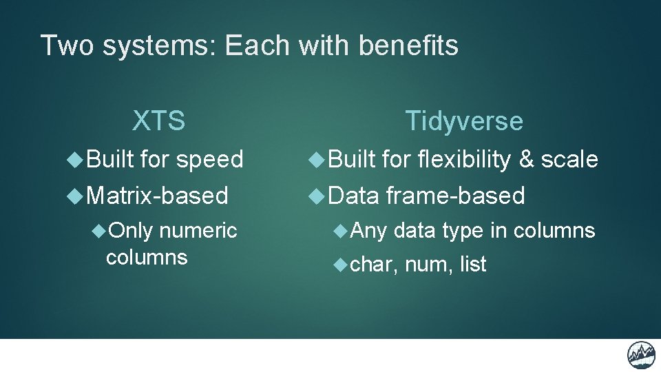 Two systems: Each with benefits XTS Built for speed Matrix-based Only numeric columns Tidyverse