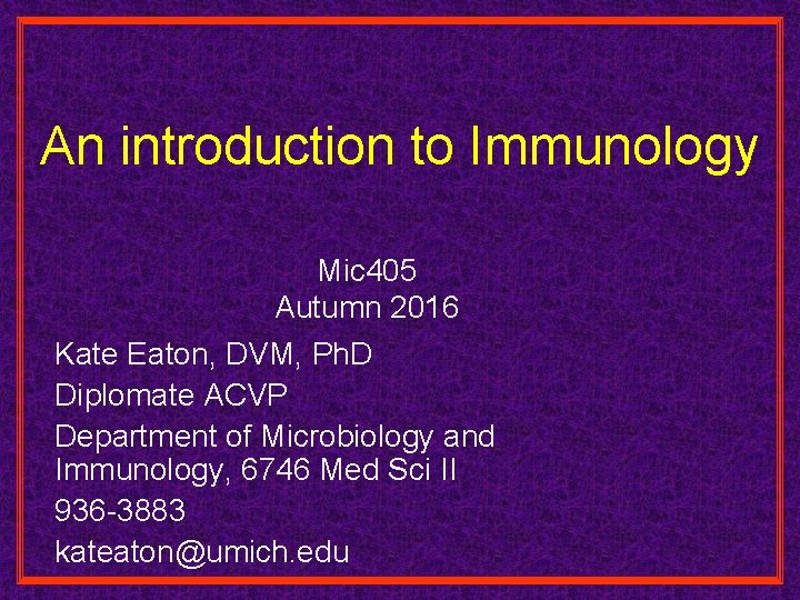 An introduction to Immunology Mic 405 Autumn 2016 Kate Eaton, DVM, Ph. D Diplomate An introduction to Immunology Mic 405 Autumn 2016 Kate Eaton, DVM, Ph. D Diplomate