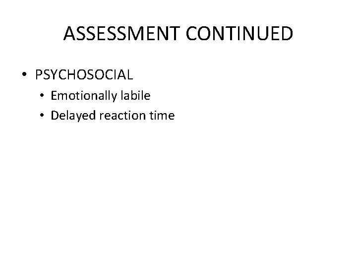 ASSESSMENT CONTINUED • PSYCHOSOCIAL • Emotionally labile • Delayed reaction time 