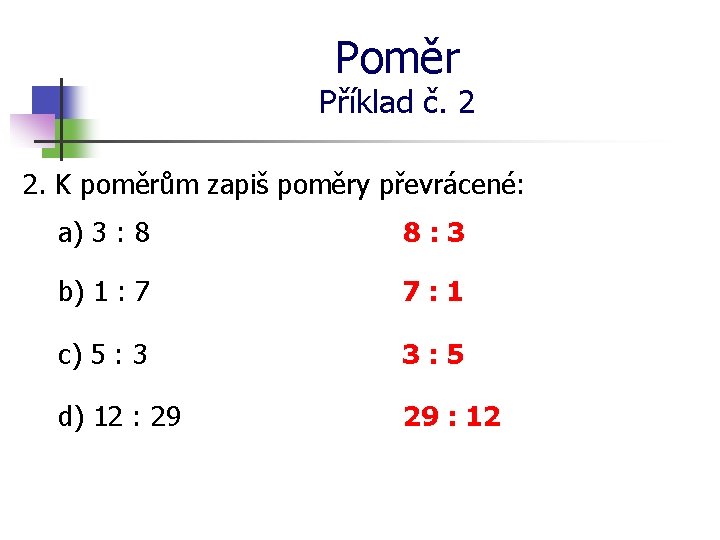 Poměr Příklad č. 2 2. K poměrům zapiš poměry převrácené: a) 3 : 8