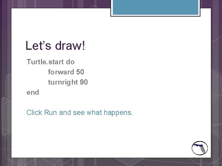 Let’s draw! Turtle. start do forward 50 turnright 90 end Click Run and see