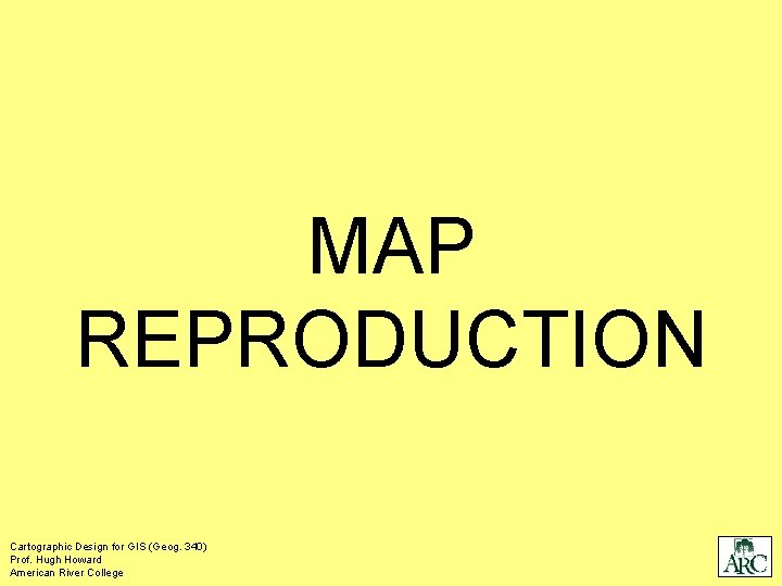 MAP REPRODUCTION Cartographic Design for GIS (Geog. 340) Prof. Hugh Howard American River College