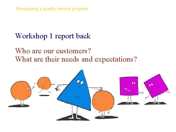 Developing a quality service program Workshop 1 report back Who are our customers? What