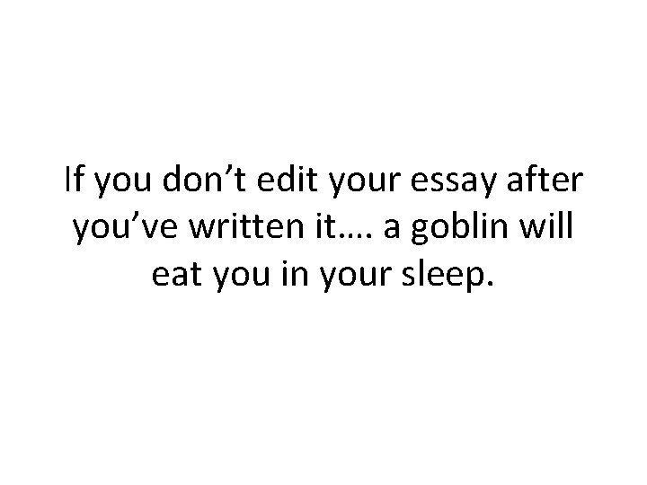 If you don’t edit your essay after you’ve written it…. a goblin will eat