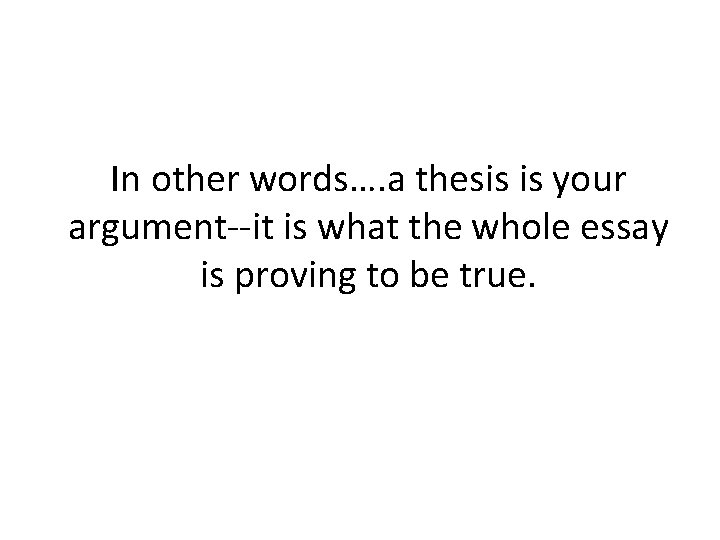 In other words…. a thesis is your argument--it is what the whole essay is