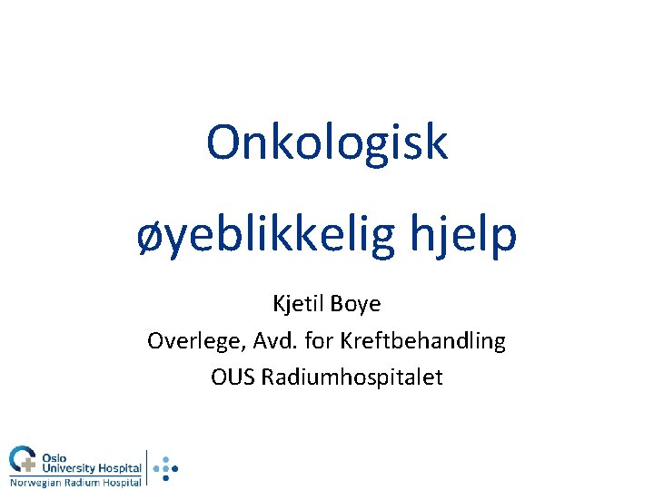 Onkologisk øyeblikkelig hjelp Kjetil Boye Overlege, Avd. for Kreftbehandling OUS Radiumhospitalet 