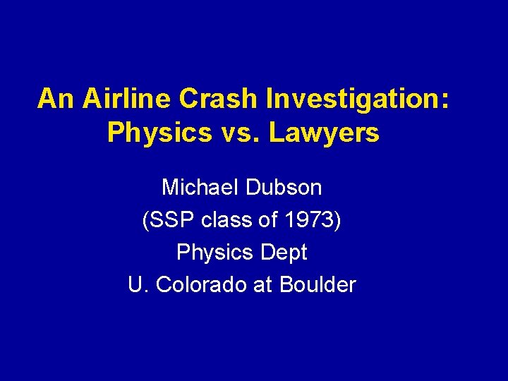 An Airline Crash Investigation: Physics vs. Lawyers Michael Dubson (SSP class of 1973) Physics An Airline Crash Investigation: Physics vs. Lawyers Michael Dubson (SSP class of 1973) Physics