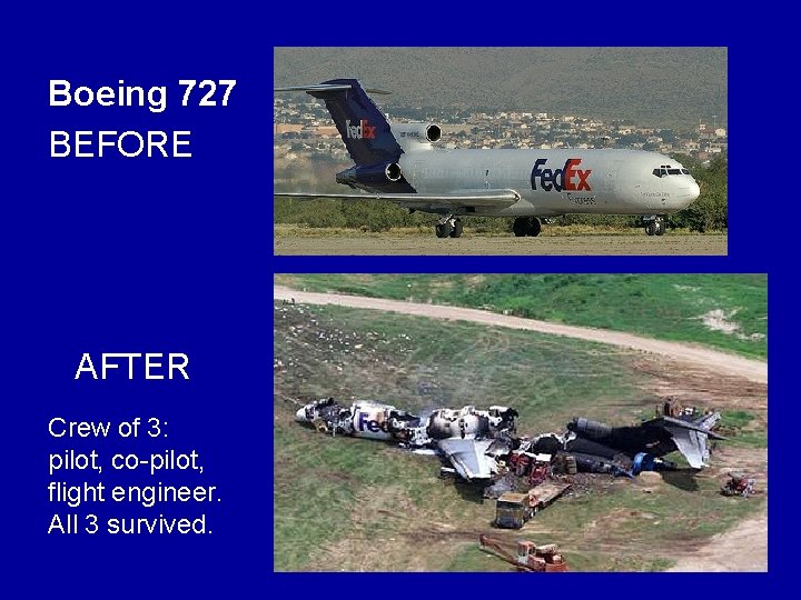 Boeing 727 BEFORE AFTER Crew of 3: pilot, co-pilot, flight engineer. All 3 survived. Boeing 727 BEFORE AFTER Crew of 3: pilot, co-pilot, flight engineer. All 3 survived.