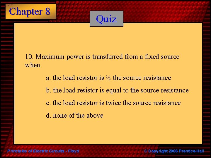 Chapter 8 Quiz 10. Maximum power is transferred from a fixed source when a.