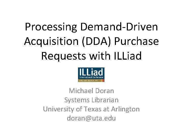 Processing Demand-Driven Acquisition (DDA) Purchase Requests with ILLiad Michael Doran Systems Librarian University of