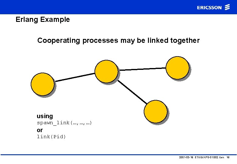 Erlang Example Cooperating processes may be linked together using spawn_link(…, …, …) or link(Pid)