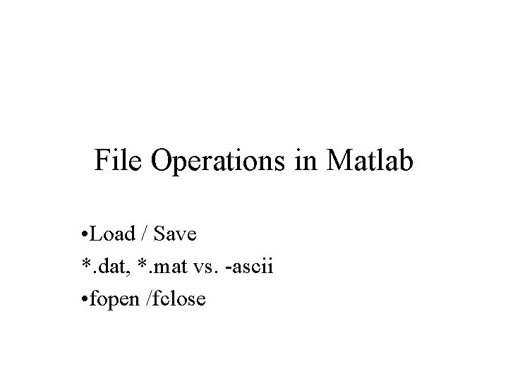 File Operations in Matlab • Load / Save *. dat, *. mat vs. -ascii