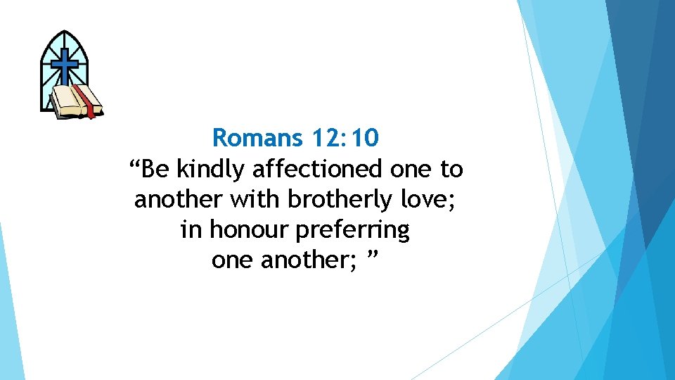 Romans 12: 10 “Be kindly affectioned one to another with brotherly love; in honour