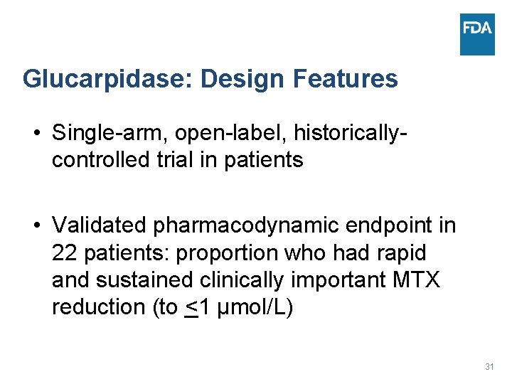 Glucarpidase: Design Features • Single-arm, open-label, historicallycontrolled trial in patients • Validated pharmacodynamic endpoint