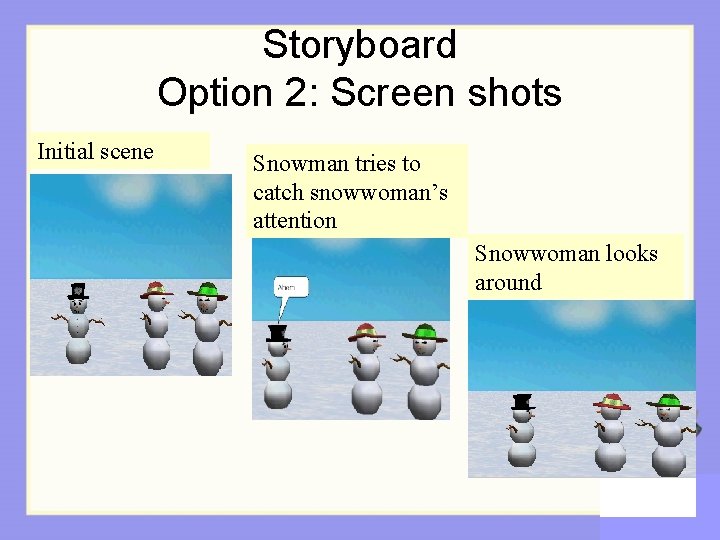 Storyboard Option 2: Screen shots Initial scene Snowman tries to catch snowwoman’s attention Snowwoman