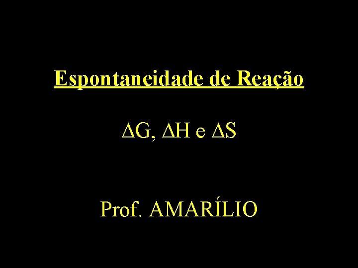 Espontaneidade de Reação G, H e S Prof. AMARÍLIO 