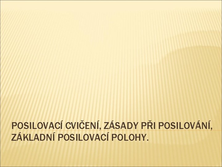 POSILOVACÍ CVIČENÍ, ZÁSADY PŘI POSILOVÁNÍ, ZÁKLADNÍ POSILOVACÍ POLOHY. 